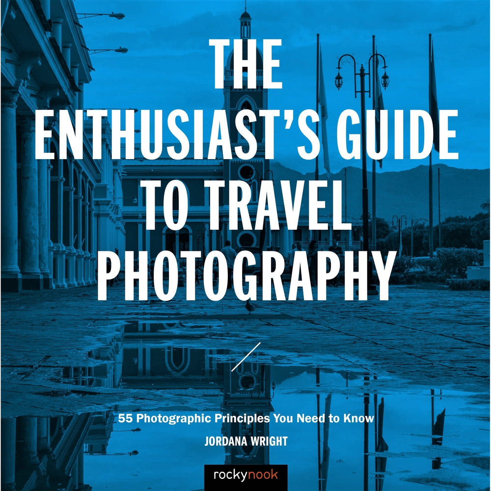 The Enthusiast's Guide to Travel Photography: 55 Photographic Principles You Need to Know